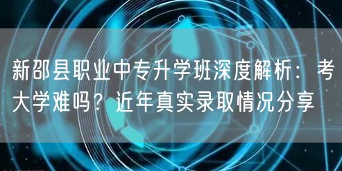 新邵县职业中专升学班深度解析:考大学难吗?近年真实录取情况分享 新邵县职业中专升学班深度解析:考大学难吗?近年真实录取情况分享