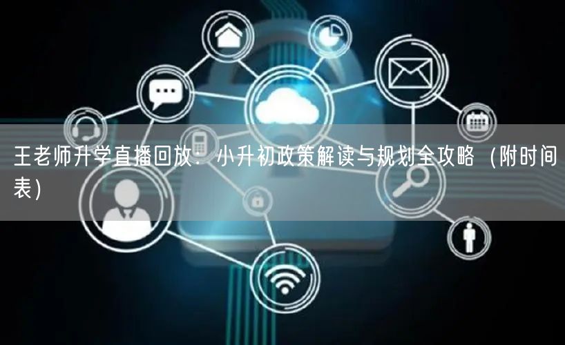 王老师升学直播回放:小升初政策解读与规划全攻略(附时间表) 王老师升学直播回放:小升初政策解读与规划全攻略(附时间表)