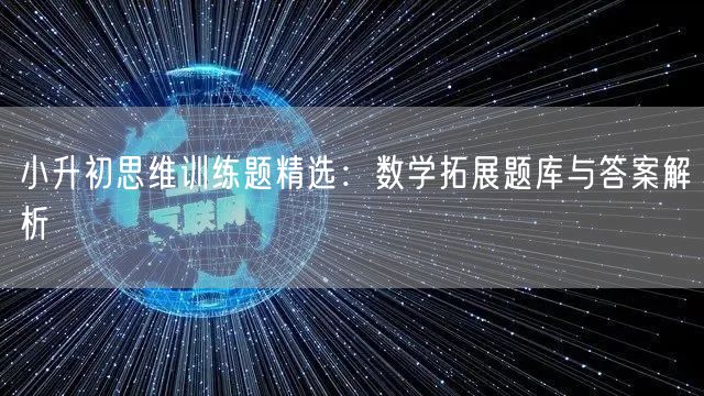 小升初思维训练题精选:数学拓展题库与答案解析 小升初思维训练题精选:数学拓展题库与答案解析