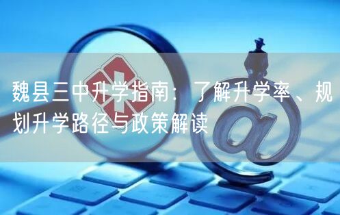 魏县三中升学指南：了解升学率、规划升学路径与政策解读