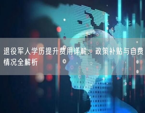 退役军人学历提升费用详解：政策补贴与自费情况全解析