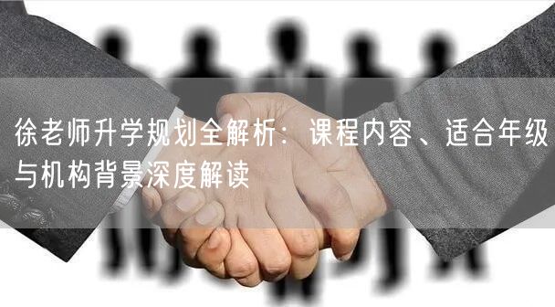 徐老师升学规划全解析:课程内容、适合年级与机构背景深度解读 徐老师升学规划全解析:课程内容、适合年级与机构背景深度解读
