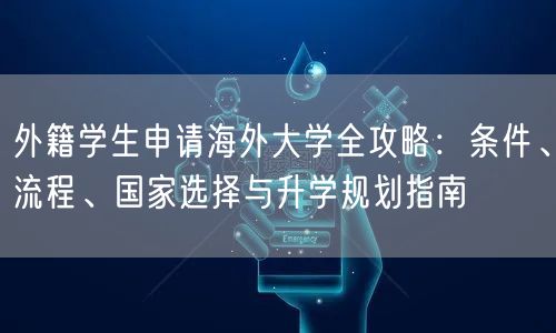 外籍学生申请海外大学全攻略:条件、流程、国家选择与升学规划指南 外籍学生申请海外大学全攻略:条件、流程、国家选择与升学规划指南