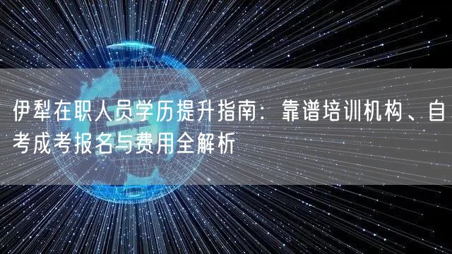 伊犁在职人员学历提升指南:靠谱培训机构、自考成考报名与费用全解析 伊犁在职人员学历提升指南:靠谱培训机构、自考成考报名与费用全解析