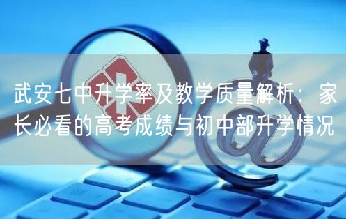 武安七中升学率及教学质量解析:家长必看的高考成绩与初中部升学情况 武安七中升学率及教学质量解析:家长必看的高考成绩与初中部升学情况