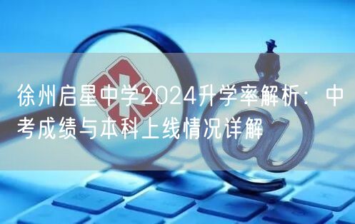 徐州启星中学2024升学率解析:中考成绩与本科上线情况详解 徐州启星中学2024升学率解析:中考成绩与本科上线情况详解
