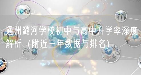 通州潞河学校初中与高中升学率深度解析（附近三年数据与排名）