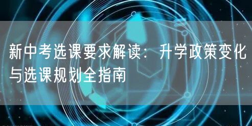 新中考选课要求解读:升学政策变化与选课规划全指南 新中考选课要求解读:升学政策变化与选课规划全指南