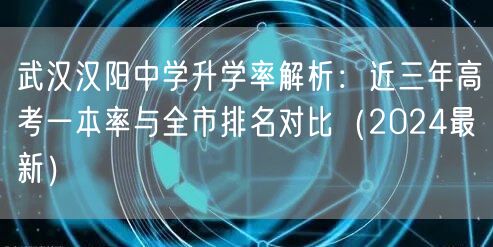 武汉汉阳中学升学率解析:近三年高考一本率与全市排名对比(2024最新) 武汉汉阳中学升学率解析:近三年高考一本率与全市排名对比(2024最新)
