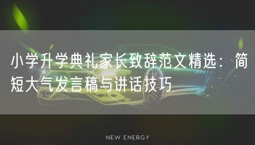 小学升学典礼家长致辞范文精选:简短大气发言稿与讲话技巧 小学升学典礼家长致辞范文精选:简短大气发言稿与讲话技巧