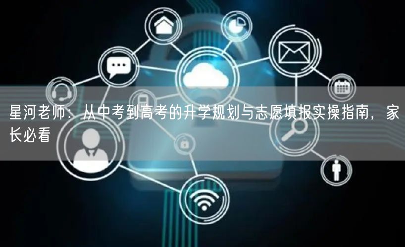 星河老师:从中考到高考的升学规划与志愿填报实操指南,家长必看 星河老师:从中考到高考的升学规划与志愿填报实操指南,家长必看