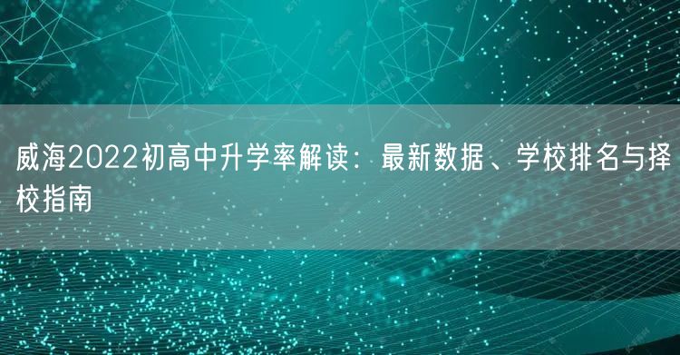 威海2022初高中升学率解读：最新数据、学校排名与择校指南