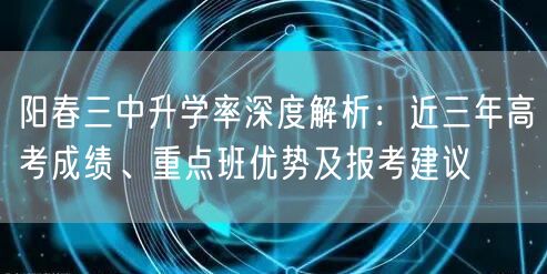 阳春三中升学率深度解析:近三年高考成绩、重点班优势及报考建议 阳春三中升学率深度解析:近三年高考成绩、重点班优势及报考建议