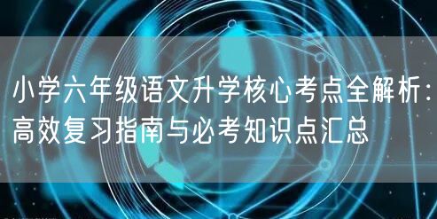小学六年级语文升学核心考点全解析:高效复习指南与必考知识点汇总 小学六年级语文升学核心考点全解析:高效复习指南与必考知识点汇总