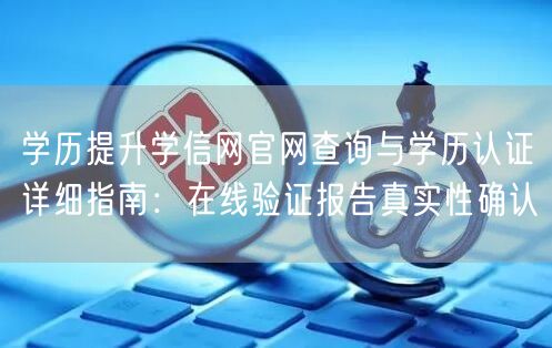 学历提升学信网官网查询与学历认证详细指南:在线验证报告真实性确认 学历提升学信网官网查询与学历认证详细指南:在线验证报告真实性确认