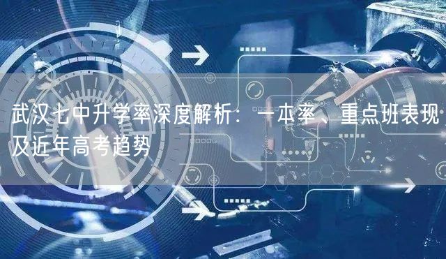 武汉七中升学率深度解析:一本率、重点班表现及近年高考趋势 武汉七中升学率深度解析:一本率、重点班表现及近年高考趋势