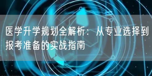 医学升学规划全解析：从专业选择到报考准备的实战指南