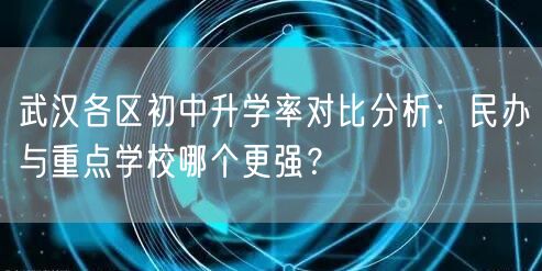 武汉各区初中升学率对比分析:民办与重点学校哪个更强? 武汉各区初中升学率对比分析:民办与重点学校哪个更强?