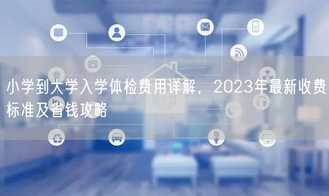 小学到大学入学体检费用详解，2023年最新收费标准及省钱攻略