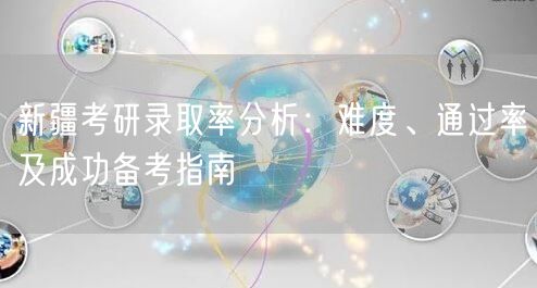 新疆考研录取率分析：难度、通过率及成功备考指南