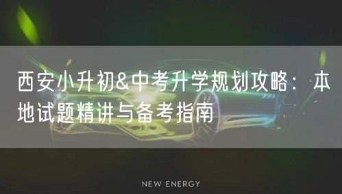 西安小升初&中考升学规划攻略：本地试题精讲与备考指南