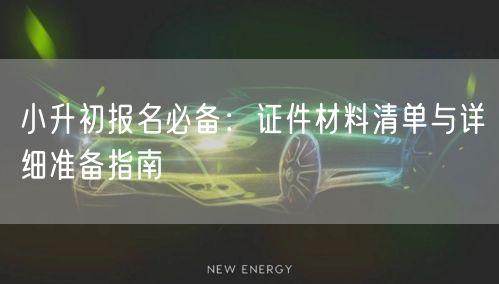 小升初报名必备：证件材料清单与详细准备指南