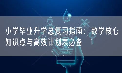 小学毕业升学总复习指南:数学核心知识点与高效计划表必备 小学毕业升学总复习指南:数学核心知识点与高效计划表必备