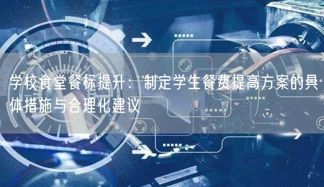 学校食堂餐标提升:制定学生餐费提高方案的具体措施与合理化建议 学校食堂餐标提升:制定学生餐费提高方案的具体措施与合理化建议