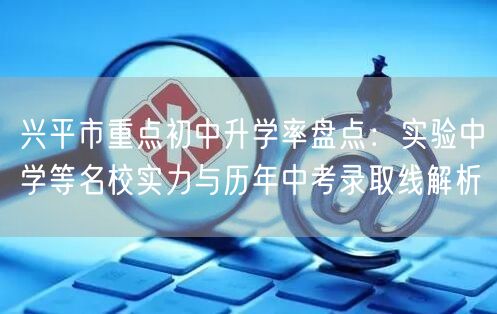 兴平市重点初中升学率盘点：实验中学等名校实力与历年中考录取线解析