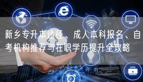 新乡专升本途径、成人本科报名、自考机构推荐与在职学历提升全攻略 新乡专升本途径、成人本科报名、自考机构推荐与在职学历提升全攻略