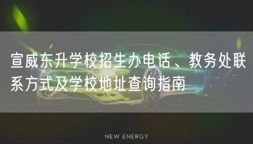 宣威东升学校招生办电话、教务处联系方式及学校地址查询指南 宣威东升学校招生办电话、教务处联系方式及学校地址查询指南