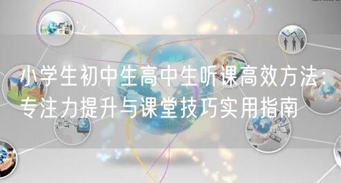 小学生初中生高中生听课高效方法：专注力提升与课堂技巧实用指南