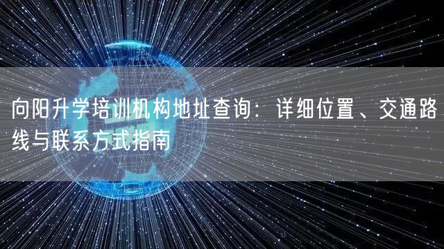 向阳升学培训机构地址查询:详细位置、交通路线与联系方式指南 向阳升学培训机构地址查询:详细位置、交通路线与联系方式指南