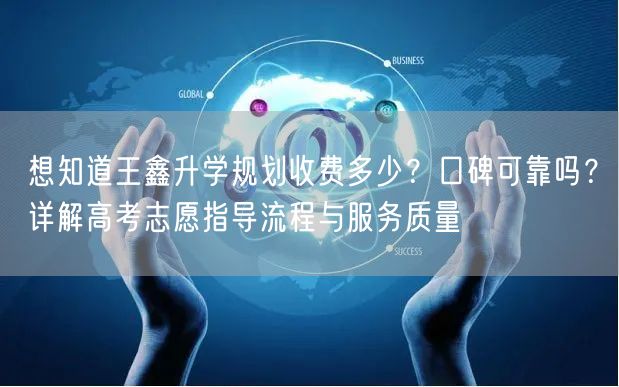 想知道王鑫升学规划收费多少？口碑可靠吗？详解高考志愿指导流程与服务质量