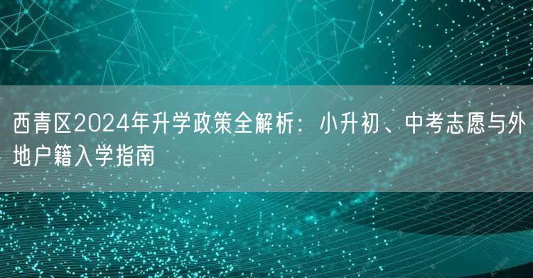 西青区2024年升学政策全解析:小升初、中考志愿与外地户籍入学指南 西青区2024年升学政策全解析:小升初、中考志愿与外地户籍入学指南