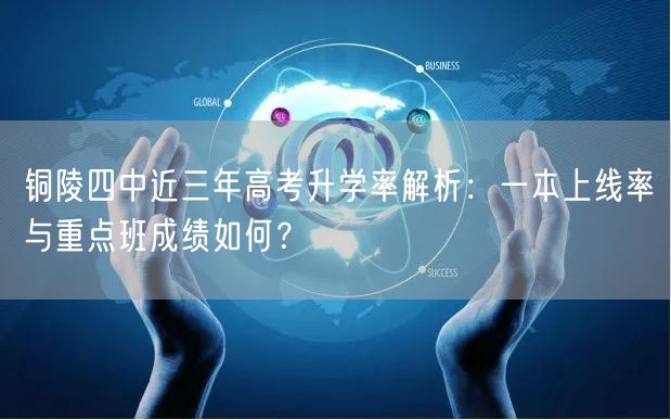 铜陵四中近三年高考升学率解析：一本上线率与重点班成绩如何？