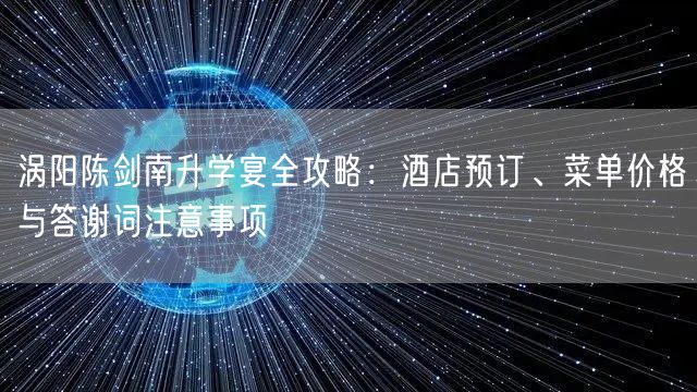 涡阳陈剑南升学宴全攻略:酒店预订、菜单价格与答谢词注意事项 涡阳陈剑南升学宴全攻略:酒店预订、菜单价格与答谢词注意事项