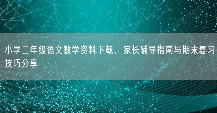 小学二年级语文数学资料下载，家长辅导指南与期末复习技巧分享