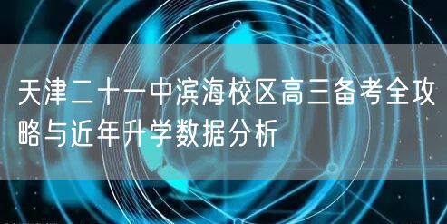 天津二十一中滨海校区高三备考全攻略与近年升学数据分析 天津二十一中滨海校区高三备考全攻略与近年升学数据分析