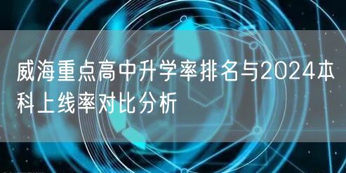 威海重点高中升学率排名与2024本科上线率对比分析 威海重点高中升学率排名与2024本科上线率对比分析