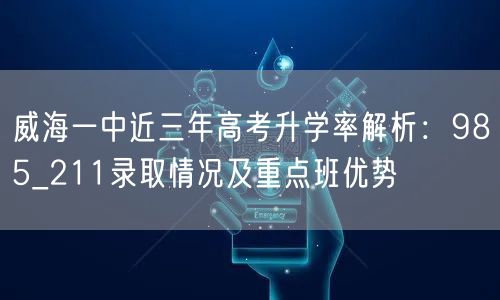 威海一中近三年高考升学率解析:985_211录取情况及重点班优势 威海一中近三年高考升学率解析:985_211录取情况及重点班优势