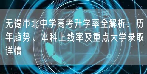 无锡市北中学高考升学率全解析:历年趋势、本科上线率及重点大学录取详情 无锡市北中学高考升学率全解析:历年趋势、本科上线率及重点大学录取详情