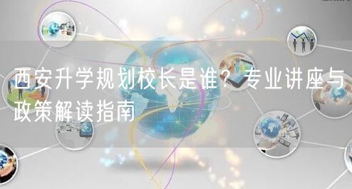 西安升学规划校长是谁?专业讲座与政策解读指南 西安升学规划校长是谁?专业讲座与政策解读指南