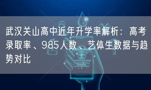 武汉关山高中近年升学率解析:高考录取率、985人数、艺体生数据与趋势对比 武汉关山高中近年升学率解析:高考录取率、985人数、艺体生数据与趋势对比