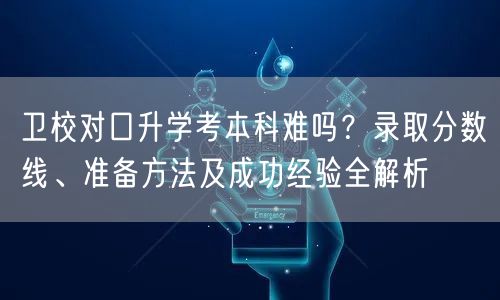 卫校对口升学考本科难吗?录取分数线、准备方法及成功经验全解析 卫校对口升学考本科难吗?录取分数线、准备方法及成功经验全解析