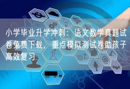 小学毕业升学冲刺:语文数学真题试卷免费下载,重点模拟测试卷助孩子高效复习 小学毕业升学冲刺:语文数学真题试卷免费下载,重点模拟测试卷助孩子高效复习