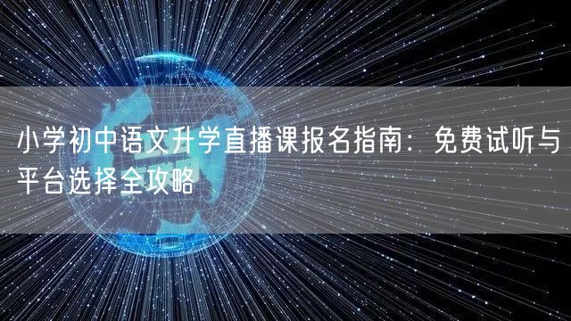 小学初中语文升学直播课报名指南:免费试听与平台选择全攻略 小学初中语文升学直播课报名指南:免费试听与平台选择全攻略