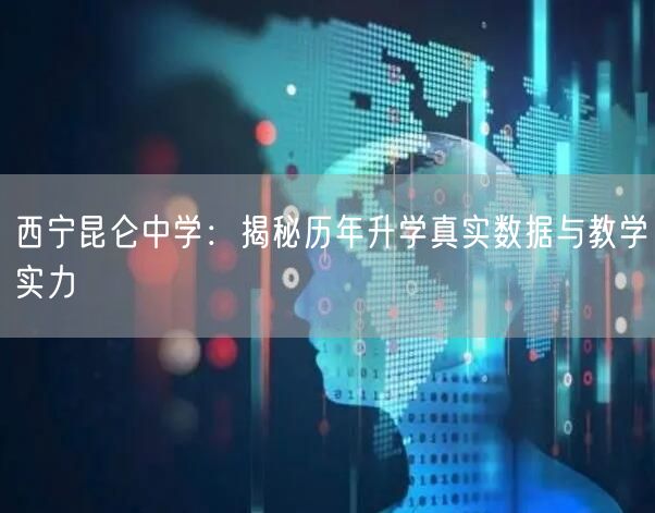 西宁昆仑中学:揭秘历年升学真实数据与教学实力 西宁昆仑中学:揭秘历年升学真实数据与教学实力