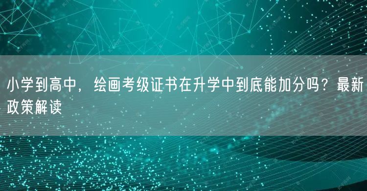 小学到高中，绘画考级证书在升学中到底能加分吗？最新政策解读
