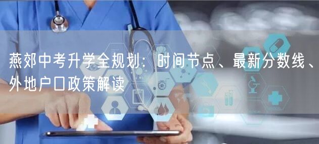 燕郊中考升学全规划:时间节点、最新分数线、外地户口政策解读 燕郊中考升学全规划:时间节点、最新分数线、外地户口政策解读